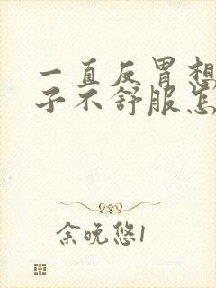 一直反胃想吐肚子不舒服怎么回事