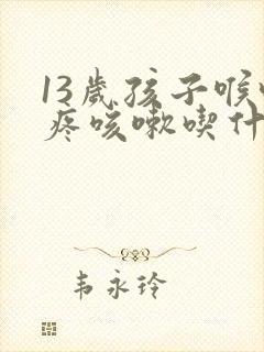 13岁孩子喉咙疼咳嗽吃什么药