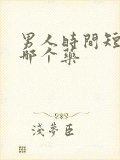 男人时间短该吃哪个药