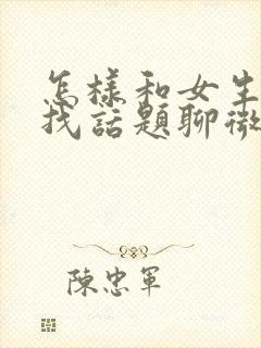 怎样和女生聊天找话题聊微信