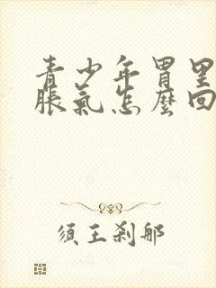 青少年胃里打嗝胀气怎么回事