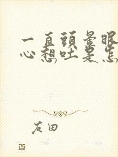 一直头晕眼花恶心想吐是怎么回事