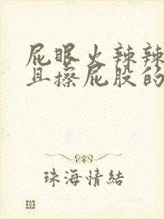 屁眼火辣辣的疼且擦屁股的时候有血