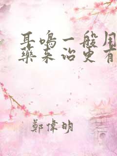 耳鸣一般用什么药来治更有效果