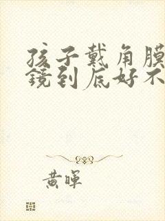 孩子戴角膜塑形镜到底好不好