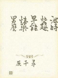 男性早些泄吃什么药能延时泄吃