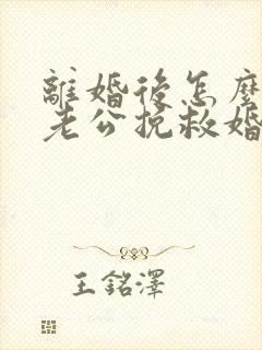 离婚后怎么挽回老公挽救婚姻