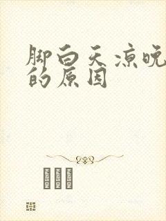 脚白天凉晚上热的原因