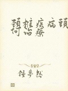 颈椎疾病头晕如何治疗