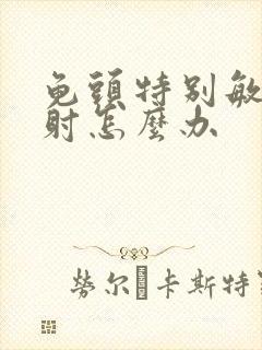 龟头特别敏感秒射怎么办