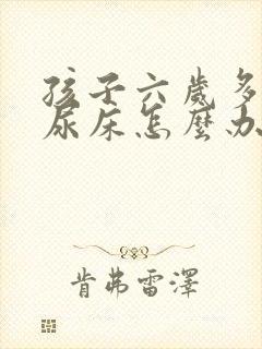 孩子六岁多了还尿床怎么办