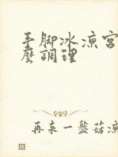 手脚冰凉宫寒怎么调理