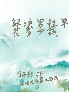 解决男性早些泄花多少钱