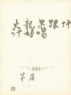 火龙果跟什么榨汁好喝