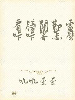 肩膀关节处转动咔咔响怎么医治