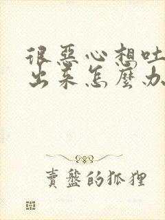 很恶心想吐吐不出来怎么办