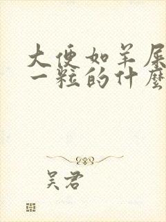 大便如羊屎一粒一粒的什么原因