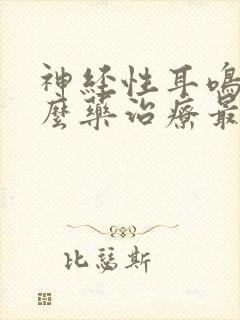 神经性耳鸣用什么药治疗最效果最好