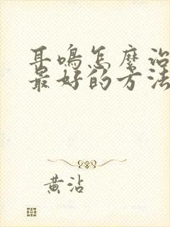 耳鸣怎么治最快最好的方法