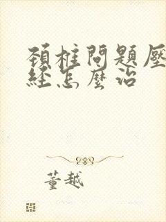 颈椎问题压迫神经怎么治