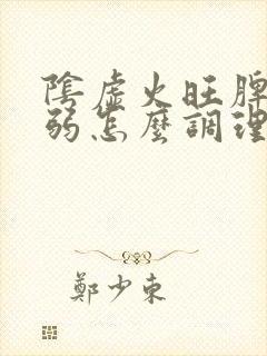 阴虚火旺脾胃虚弱怎么调理喝什么中药