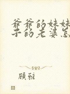 爷爷的妹妹的儿子的老婆怎么称呼