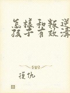 怎样和叛逆期的孩子有效沟通