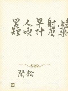 男人早射,时间短吃什么药好