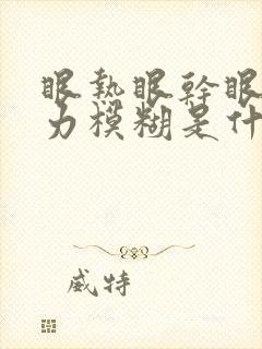 眼热眼干眼涩视力模糊是什么原因