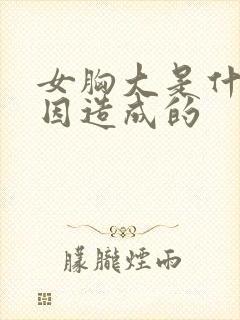 女胸大是什么原因造成的