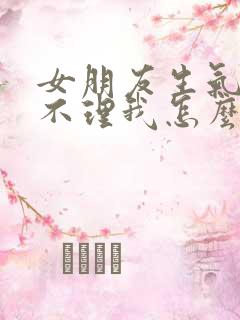 女朋友生气几天不理我怎么办