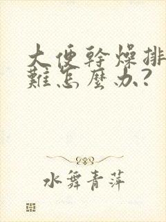 大便干燥排便困难怎么办?