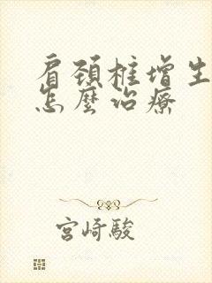 肩颈椎增生应该怎么治疗