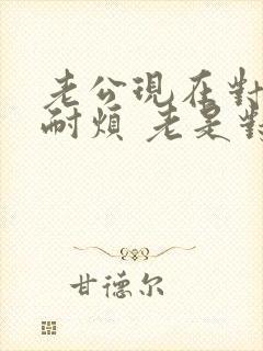 老公现在对我不耐烦 老是对我发脾气