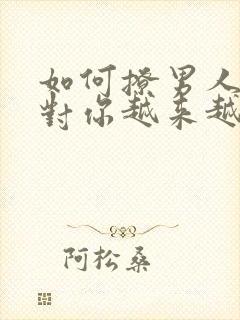 如何撩男人让他对你越来越喜欢你