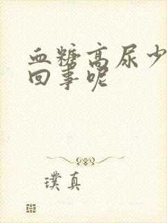 血糖高尿少怎么回事呢