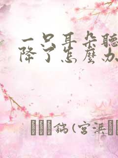 一只耳朵听力下降了怎么办