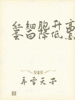 红细胞升高血红蛋白降低怎么回事