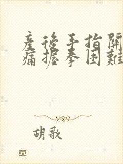 产后手指关节胀痛握拳困难什么原因