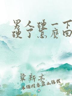 男人硬一下就不硬了怎么回事