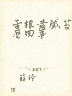 舌根黄腻苔是怎么回事