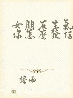 女朋友生气不理你怎么发信息