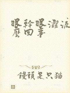 眼干眼涩流泪怎么回事