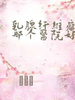 乳腺纤维瘤治疗哪个医院好