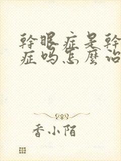 干眼症是干燥的症吗怎么治疗好