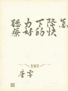 听力下降怎么治疗好的快