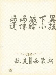 妈妈腋下异味会遗传给小孩吗