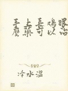 手上长鸡眼用什么药可以治得好呢