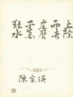 鞋子皮面上的胶水怎么去除