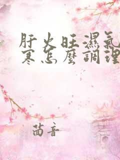 肝火旺湿气重体寒怎么调理